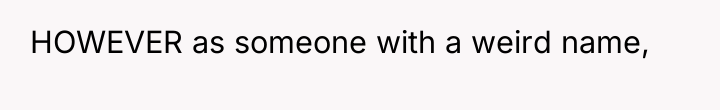 HOWEVER as someone with a weird name,