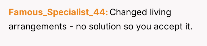 Famous_Specialist_44 Changed living arrangements - no solution so you accept...