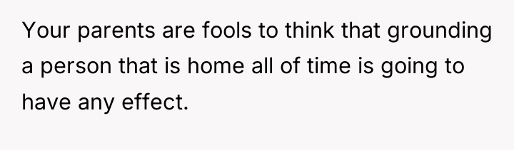 Your parents are fools to think that grounding a person...