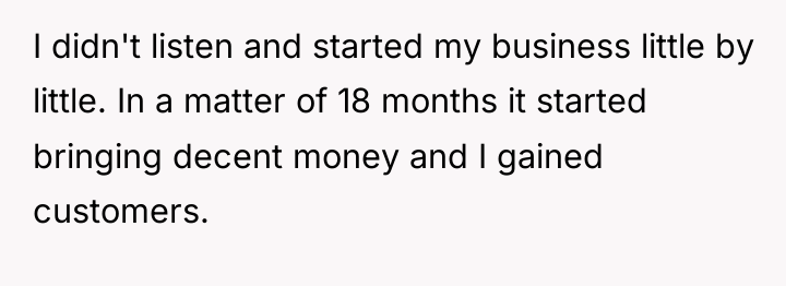 I didn't listen and started my business little by little....