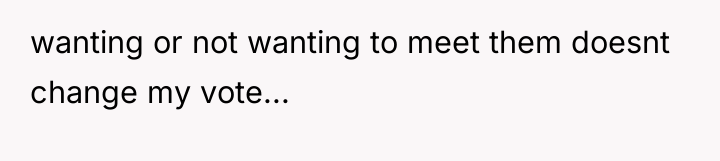 wanting or not wanting to meet them doesnt change my...