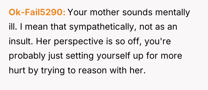 Ok-Fail5290 Your mother sounds mentally ill. I mean that sympathetically,...
