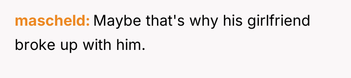 mascheld Maybe that's why his girlfriend broke up with him.