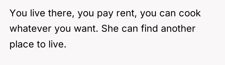 You live there, you pay rent, you can cook whatever...