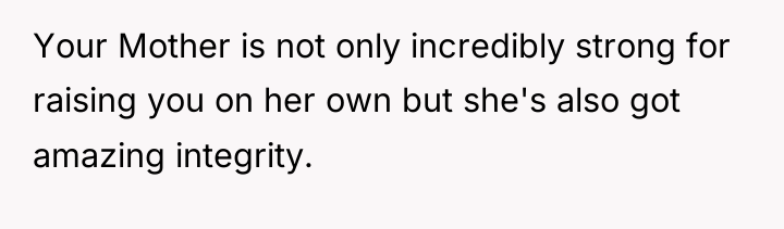 Your Mother is not only incredibly strong for raising you...