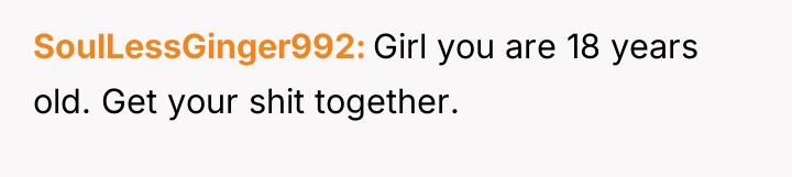 SoulLessGinger992 Girl you are 18 years old. Get your shit...