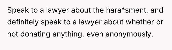 Speak to a lawyer about the hara*sment, and definitely speak...