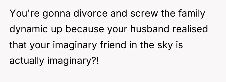 You're gonna divorce and screw the family dynamic up because...