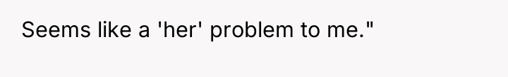 Seems like a 'her' problem to me."