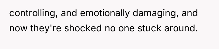 controlling, and emotionally damaging, and now they're shocked no one...