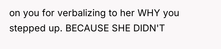 on you for verbalizing to her WHY you stepped up....