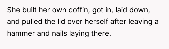 She built her own coffin, got in, laid down, and...