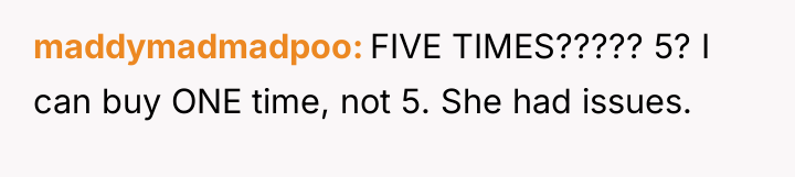 maddymadmadpoo FIVE TIMES????? 5? I can buy ONE time, not...