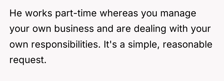 He works part-time whereas you manage your own business and...