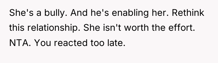 She's a bully. And he's enabling her. Rethink this relationship....