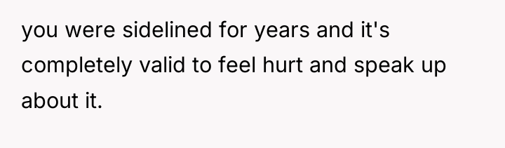 you were sidelined for years and it's completely valid to...