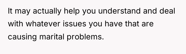 It may actually help you understand and deal with whatever...