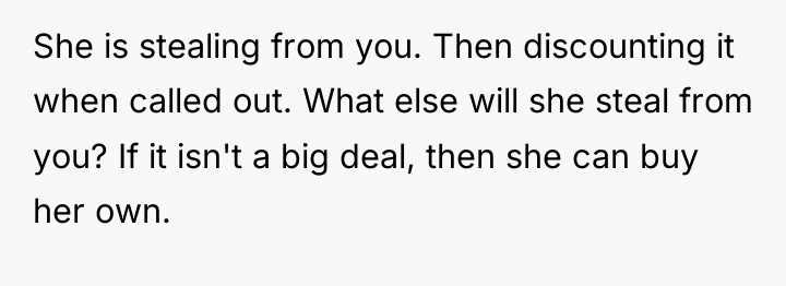 She is stealing from you. Then discounting it when called...