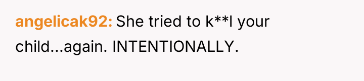 angelicak92 She tried to k**l your child...again. INTENTIONALLY.