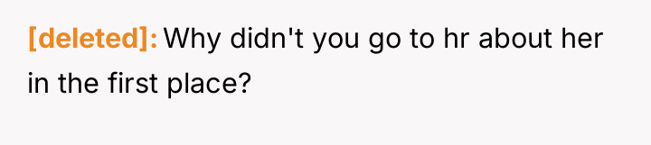 [deleted] Why didn't you go to hr about her in...