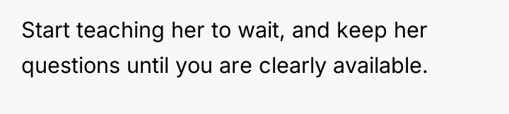 Start teaching her to wait, and keep her questions until...