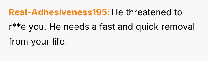 Real-Adhesiveness195 He threatened to r**e you. He needs a fast...