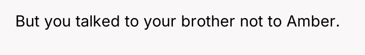 But you talked to your brother not to Amber.