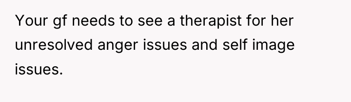 Your gf needs to see a therapist for her unresolved...