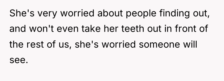 She's very worried about people finding out, and won't even...