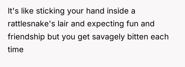 It's like sticking your hand inside a rattlesnake's lair and...