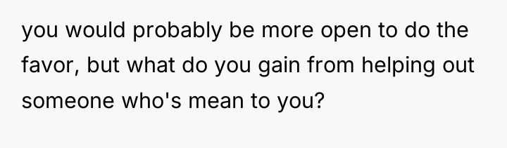 you would probably be more open to do the favor,...