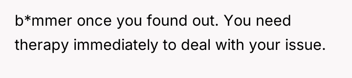 b*mmer once you found out. You need therapy immediately to...