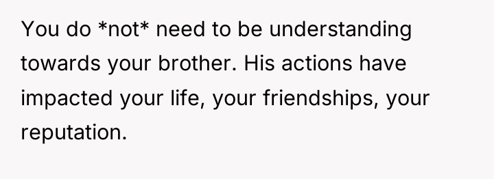 You do *not* need to be understanding towards your brother....