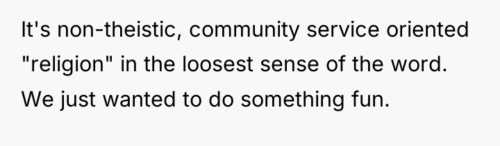 It's non-theistic, community service oriented "religion" in the loosest sense...