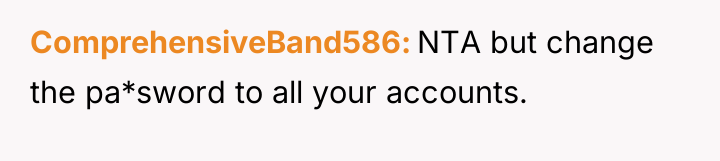 ComprehensiveBand586 NTA but change the pa*sword to all your accounts.