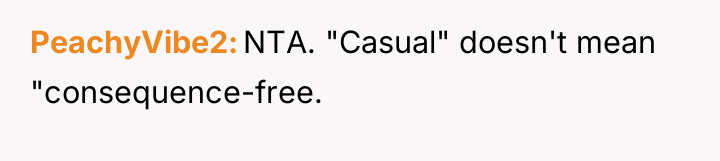 PeachyVibe2 NTA. "Casual" doesn't mean "consequence-free.