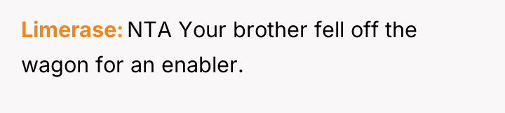 Limerase NTA Your brother fell off the wagon for an...