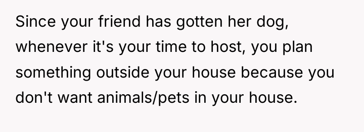 Since your friend has gotten her dog, whenever it's your...