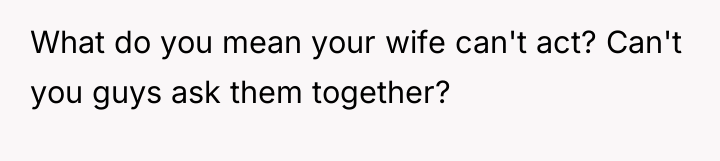 What do you mean your wife can't act? Can't you...