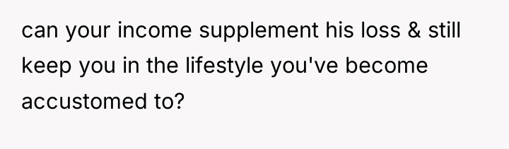can your income supplement his loss & still keep you...