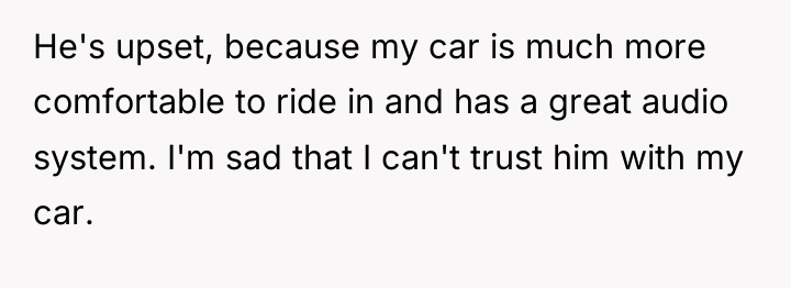 He's upset, because my car is much more comfortable to...