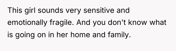 This girl sounds very sensitive and emotionally fragile. And you...