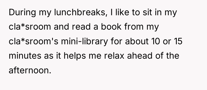 During my lunchbreaks, I like to sit in my cla*sroom...