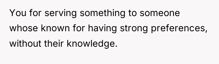 You for serving something to someone whose known for having...