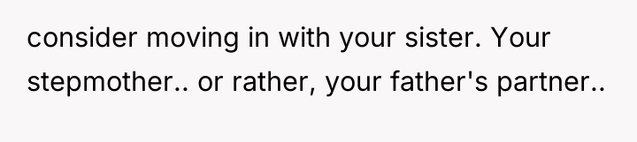 consider moving in with your sister. Your stepmother.. or rather,...