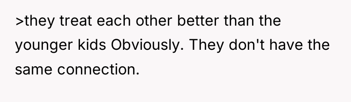 >they treat each other better than the younger kids Obviously....