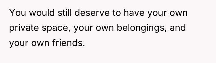 You would still deserve to have your own private space,...