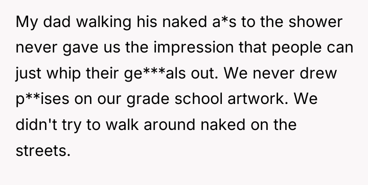 My dad walking his naked a*s to the shower never...