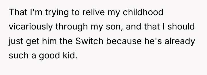 That I'm trying to relive my childhood vicariously through my...