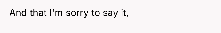 And that I'm sorry to say it,